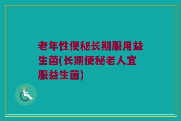 老年性便秘长期服用益生菌(长期便秘老人宜服益生菌)