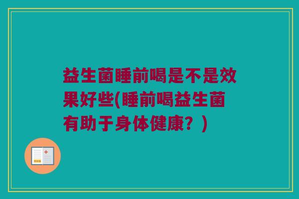 益生菌睡前喝是不是效果好些(睡前喝益生菌有助于身体健康？)