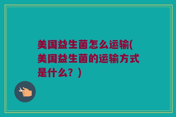 美国益生菌怎么运输(美国益生菌的运输方式是什么？)