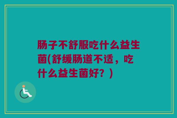 肠子不舒服吃什么益生菌(舒缓肠道不适，吃什么益生菌好？)