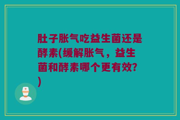 肚子胀气吃益生菌还是酵素(缓解胀气，益生菌和酵素哪个更有效？)