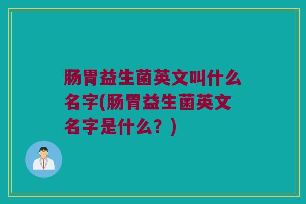 肠胃益生菌英文叫什么名字(肠胃益生菌英文名字是什么？)