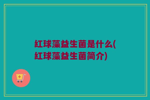 红球藻益生菌是什么(红球藻益生菌简介)