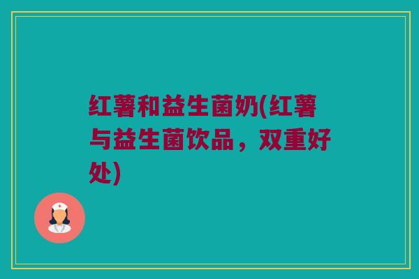 红薯和益生菌奶(红薯与益生菌饮品，双重好处)