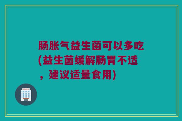 肠胀气益生菌可以多吃(益生菌缓解肠胃不适，建议适量食用)