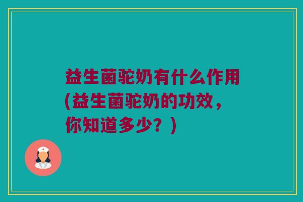 益生菌驼奶有什么作用(益生菌驼奶的功效,你知道多少?) 益生菌驼奶有什么作用(益生菌驼奶的功效,你知道多少?)