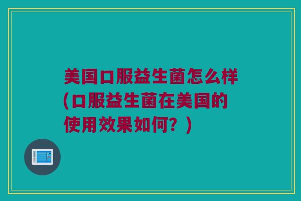 美国口服益生菌怎么样(口服益生菌在美国的使用效果如何？)