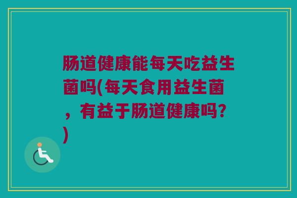 肠道健康能每天吃益生菌吗(每天食用益生菌，有益于肠道健康吗？)