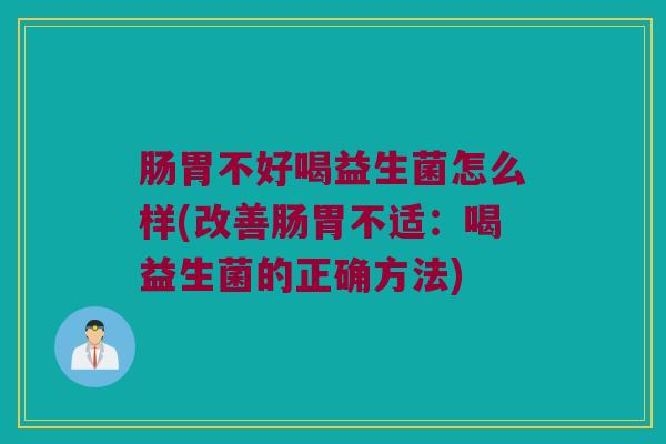 肠胃不好喝益生菌怎么样(改善肠胃不适：喝益生菌的正确方法)