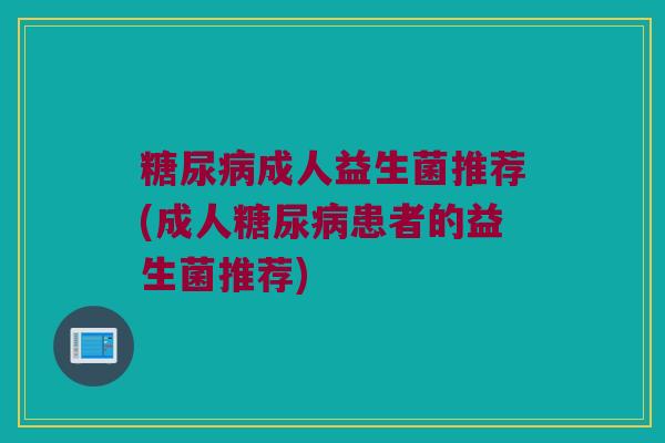 糖尿病成人益生菌推荐(成人糖尿病患者的益生菌推荐)