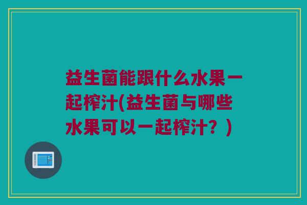 益生菌能跟什么水果一起榨汁(益生菌与哪些水果可以一起榨汁？)