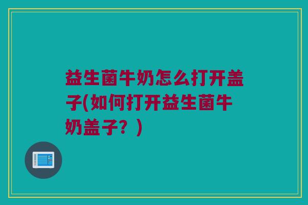 益生菌牛奶怎么打开盖子(如何打开益生菌牛奶盖子？)
