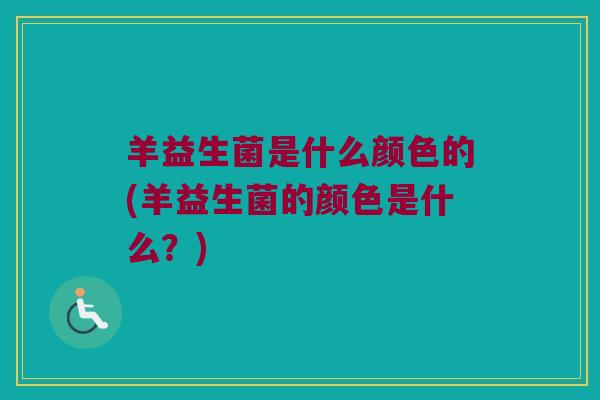 羊益生菌是什么颜色的(羊益生菌的颜色是什么？)