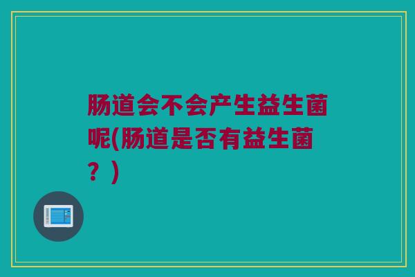 肠道会不会产生益生菌呢(肠道是否有益生菌？)