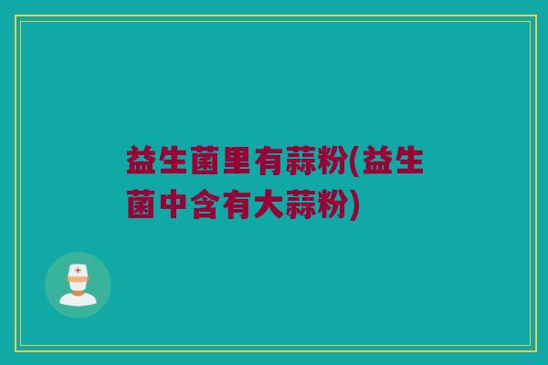 益生菌里有蒜粉(益生菌中含有大蒜粉)
