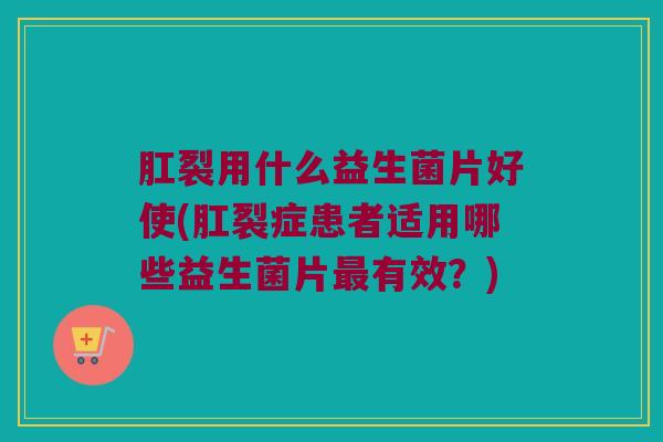 肛裂用什么益生菌片好使(肛裂症患者适用哪些益生菌片最有效？)