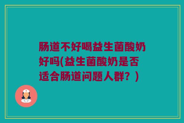 肠道不好喝益生菌酸奶好吗(益生菌酸奶是否适合肠道问题人群?) 肠道不好喝益生菌酸奶好吗(益生菌酸奶是否适合肠道问题人群?)