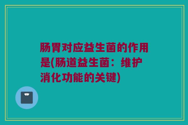 肠胃对应益生菌的作用是(肠道益生菌：维护消化功能的关键)