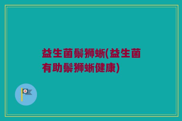 益生菌鬃狮蜥(益生菌有助鬃狮蜥健康)