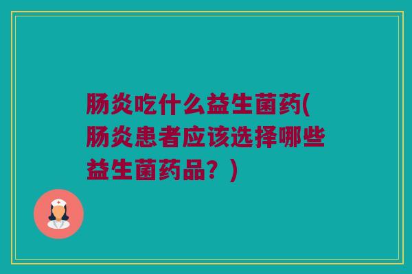 肠炎吃什么益生菌药(肠炎患者应该选择哪些益生菌药品？)