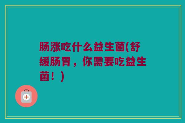 肠涨吃什么益生菌(舒缓肠胃，你需要吃益生菌！)