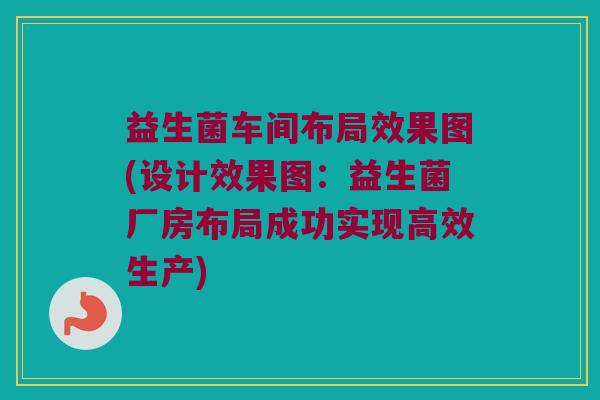 益生菌车间布局效果图(设计效果图：益生菌厂房布局成功实现高效生产)