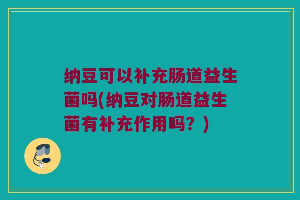 纳豆可以补充肠道益生菌吗(纳豆对肠道益生菌有补充作用吗？)