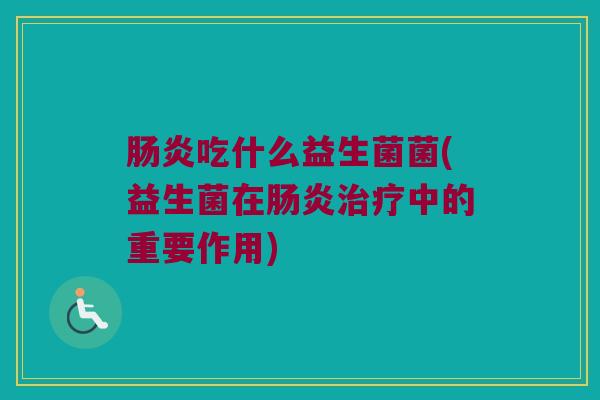 肠炎吃什么益生菌菌(益生菌在肠炎治疗中的重要作用)