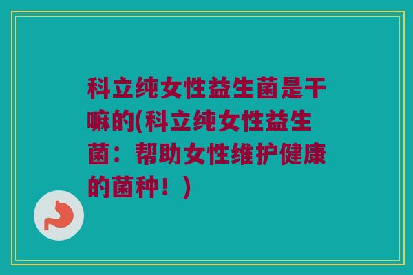 科立纯女性益生菌是干嘛的(科立纯女性益生菌：帮助女性维护健康的菌种！)
