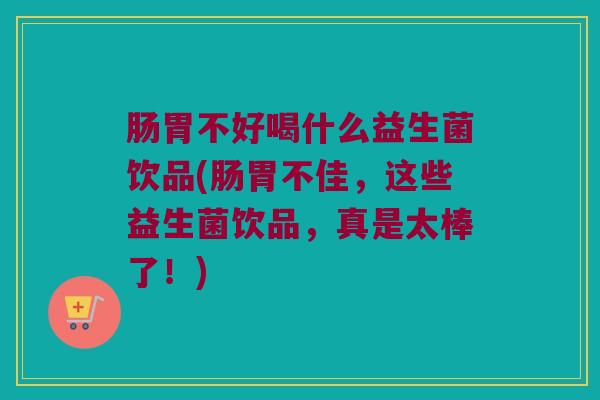 肠胃不好喝什么益生菌饮品(肠胃不佳，这些益生菌饮品，真是太棒了！)