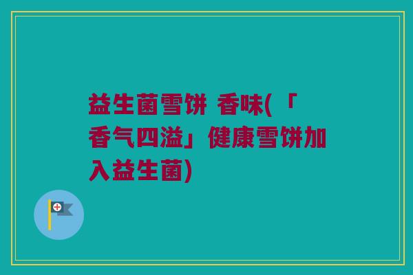益生菌雪饼 香味(「香气四溢」健康雪饼加入益生菌)