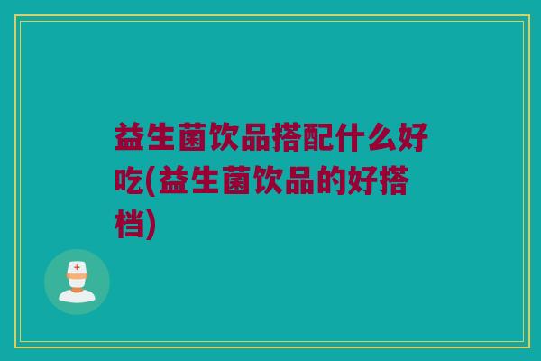 益生菌饮品搭配什么好吃(益生菌饮品的好搭档)