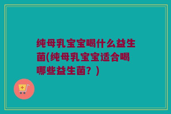 纯母乳宝宝喝什么益生菌(纯母乳宝宝适合喝哪些益生菌？)