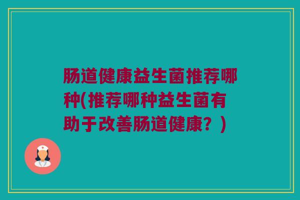 肠道健康益生菌推荐哪种(推荐哪种益生菌有助于改善肠道健康？)