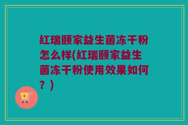 红瑞颐家益生菌冻干粉怎么样(红瑞颐家益生菌冻干粉使用效果如何?) 红瑞颐家益生菌冻干粉怎么样(红瑞颐家益生菌冻干粉使用效果如何?)