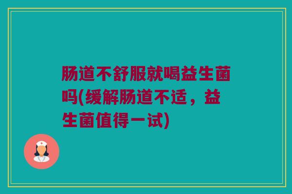 肠道不舒服就喝益生菌吗(缓解肠道不适，益生菌值得一试)