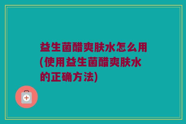 益生菌醋爽肤水怎么用(使用益生菌醋爽肤水的正确方法) 益生菌醋爽肤水怎么用(使用益生菌醋爽肤水的正确方法)
