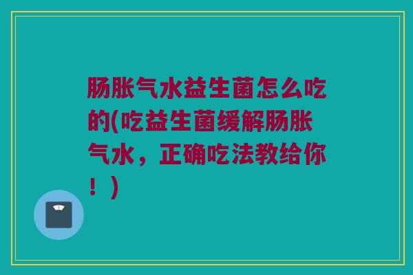 肠胀气水益生菌怎么吃的(吃益生菌缓解肠胀气水，正确吃法教给你！)