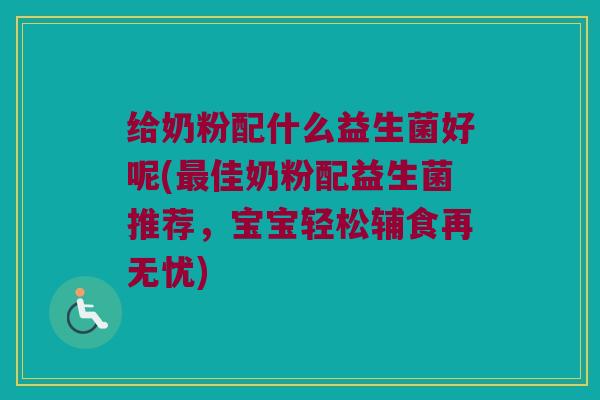 给奶粉配什么益生菌好呢(最佳奶粉配益生菌推荐，宝宝轻松辅食再无忧)