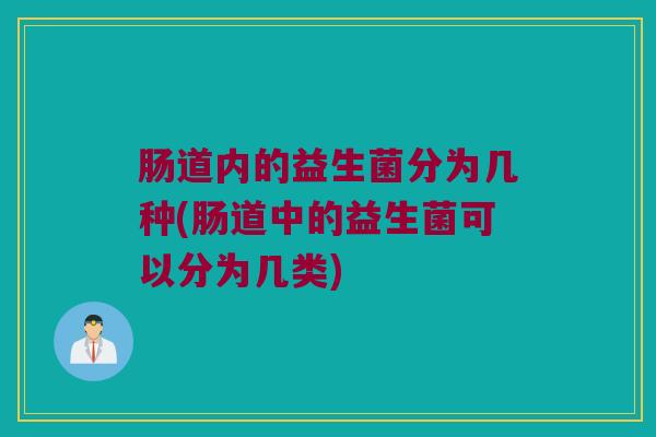 肠道内的益生菌分为几种(肠道中的益生菌可以分为几类)