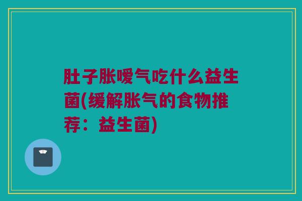 肚子胀嗳气吃什么益生菌(缓解胀气的食物推荐：益生菌)