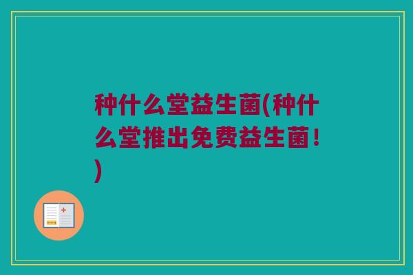 种什么堂益生菌(种什么堂推出免费益生菌！)