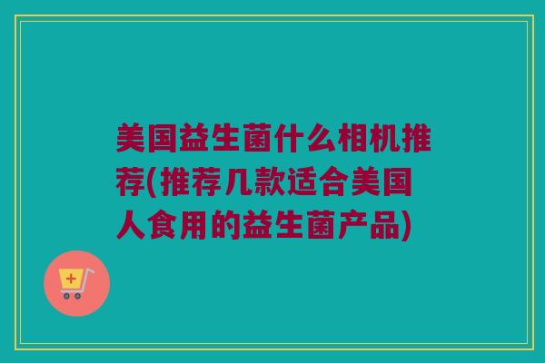 美国益生菌什么相机推荐(推荐几款适合美国人食用的益生菌产品)