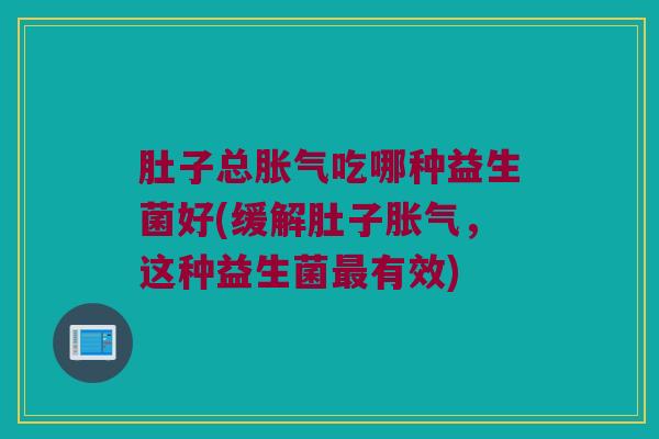 肚子总胀气吃哪种益生菌好(缓解肚子胀气，这种益生菌最有效)