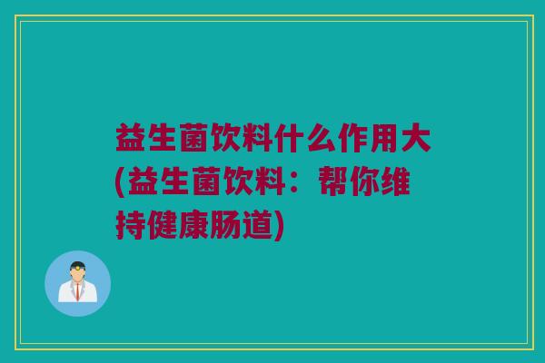 益生菌饮料什么作用大(益生菌饮料：帮你维持健康肠道)