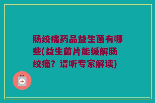 肠绞痛药品益生菌有哪些(益生菌片能缓解肠绞痛？请听专家解读)