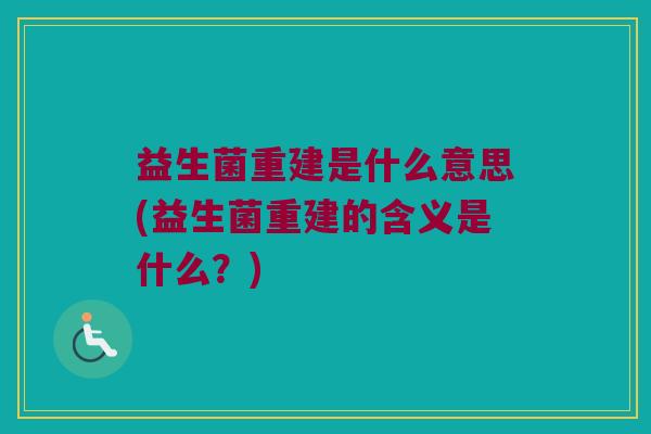 益生菌重建是什么意思(益生菌重建的含义是什么？)