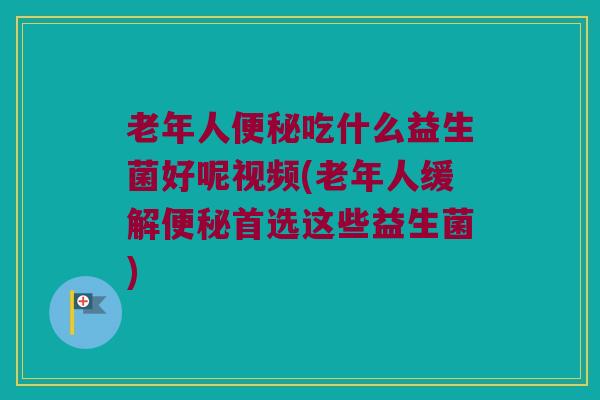 老年人吃什么益生菌好呢视频(老年人缓解首选这些益生菌) 老年人吃什么益生菌好呢视频(老年人缓解首选这些益生菌)