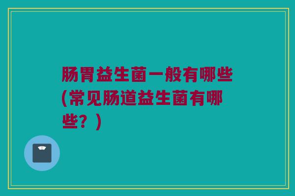 肠胃益生菌一般有哪些(常见肠道益生菌有哪些？)
