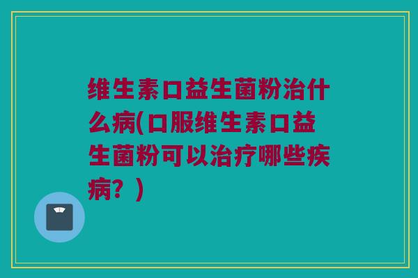 维生素口益生菌粉治什么病(口服维生素口益生菌粉可以治疗哪些疾病？)